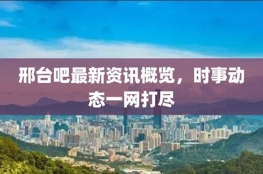 邢台吧最新资讯概览，时事动态一网打尽