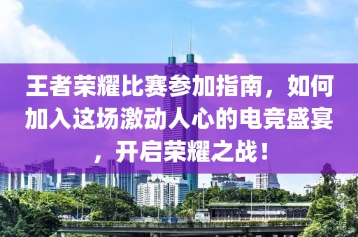 王者荣耀比赛参加指南，如何加入这场激动人心的电竞盛宴，开启荣耀之战！