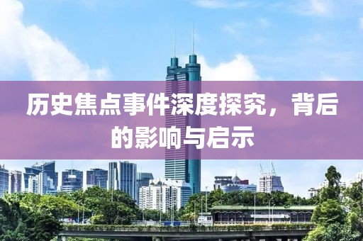 历史焦点事件深度探究，背后的影响与启示
