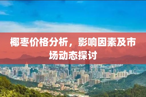 椰枣价格分析，影响因素及市场动态探讨