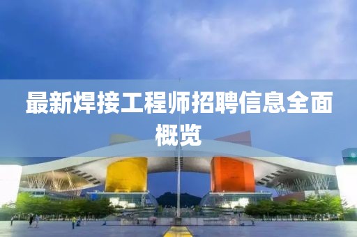 最新焊接工程师招聘信息全面概览