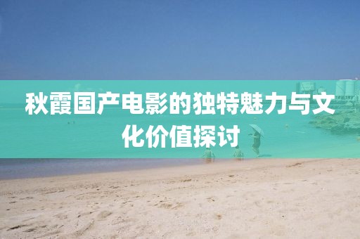 秋霞国产电影的独特魅力与文化价值探讨