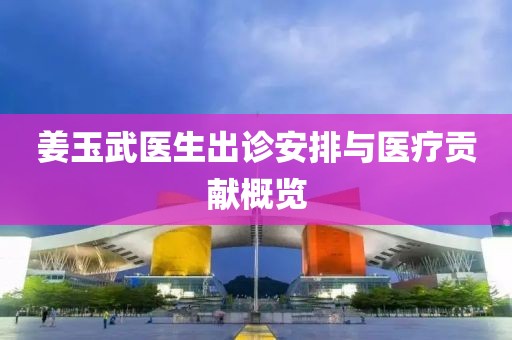 姜玉武医生出诊安排与医疗贡献概览