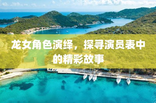 龙女角色演绎，探寻演员表中的精彩故事