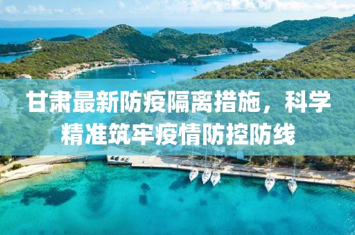 甘肃最新防疫隔离措施，科学精准筑牢疫情防控防线