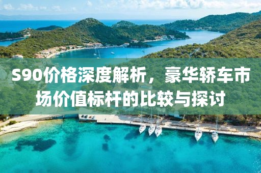 S90价格深度解析，豪华轿车市场价值标杆的比较与探讨