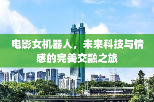电影女机器人，未来科技与情感的完美交融之旅