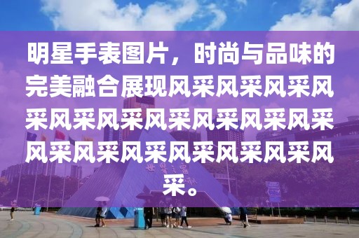 明星手表图片，时尚与品味的完美融合展现风采风采风采风采风采风采风采风采风采风采风采风采风采风采风采风采风采。