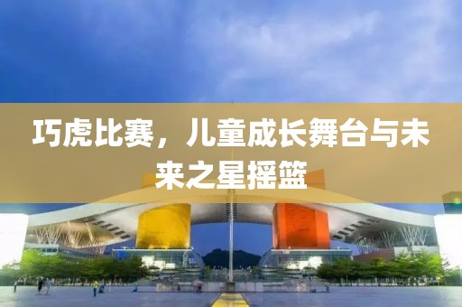 巧虎比赛，儿童成长舞台与未来之星摇篮