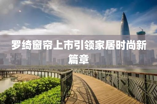 罗绮窗帘上市引领家居时尚新篇章