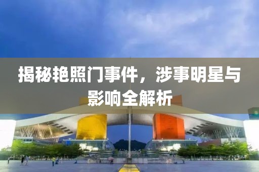 揭秘艳照门事件，涉事明星与影响全解析