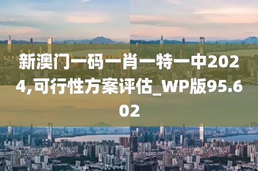 新澳门一码一肖一特一中2024,可行性方案评估_WP版95.602
