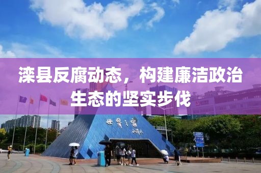 滦县反腐动态，构建廉洁政治生态的坚实步伐