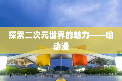 探索二次元世界的魅力——哟动漫