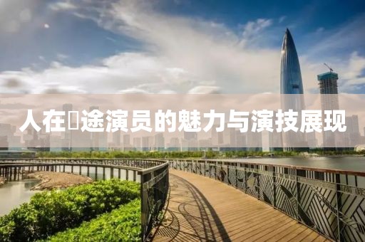 人在囧途演员的魅力与演技展现