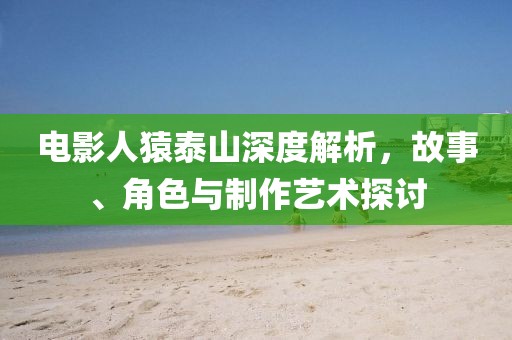电影人猿泰山深度解析，故事、角色与制作艺术探讨
