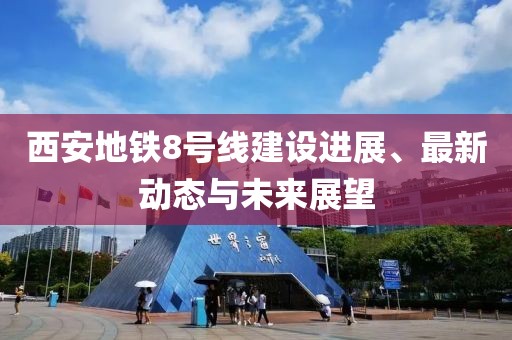 西安地铁8号线建设进展、最新动态与未来展望