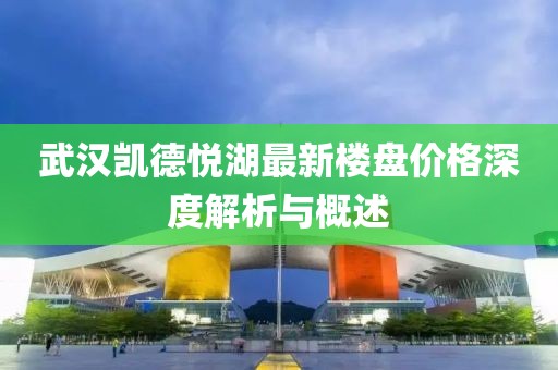 武汉凯德悦湖最新楼盘价格深度解析与概述