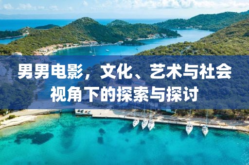 男男电影，文化、艺术与社会视角下的探索与探讨