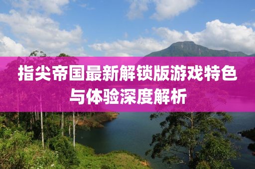 指尖帝国最新解锁版游戏特色与体验深度解析