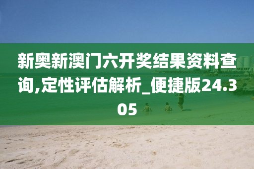 新奥新澳门六开奖结果资料查询,定性评估解析_便捷版24.305