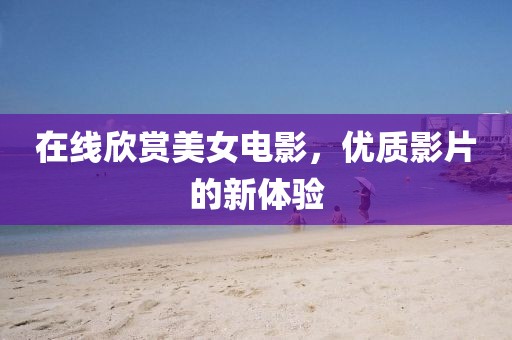 在线欣赏美女电影，优质影片的新体验