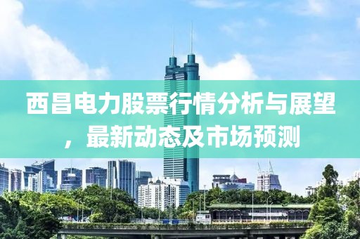 西昌电力股票行情分析与展望，最新动态及市场预测