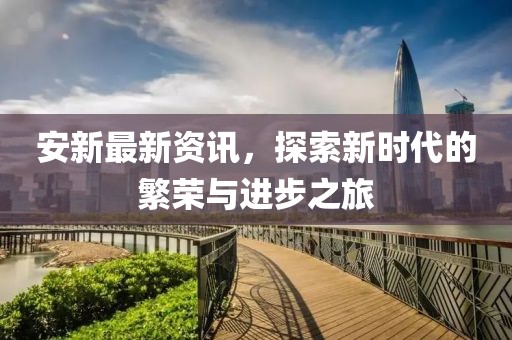 安新最新资讯，探索新时代的繁荣与进步之旅