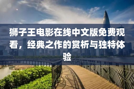 狮子王电影在线中文版免费观看，经典之作的赏析与独特体验