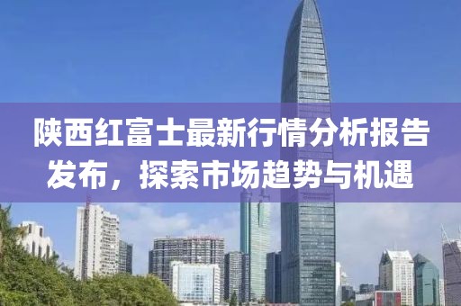 陕西红富士最新行情分析报告发布，探索市场趋势与机遇