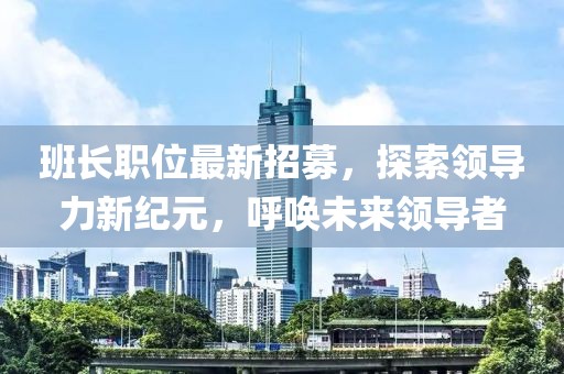 班长职位最新招募，探索领导力新纪元，呼唤未来领导者
