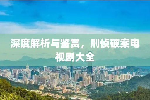 深度解析与鉴赏，刑侦破案电视剧大全