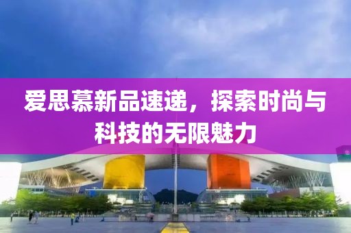 爱思慕新品速递，探索时尚与科技的无限魅力