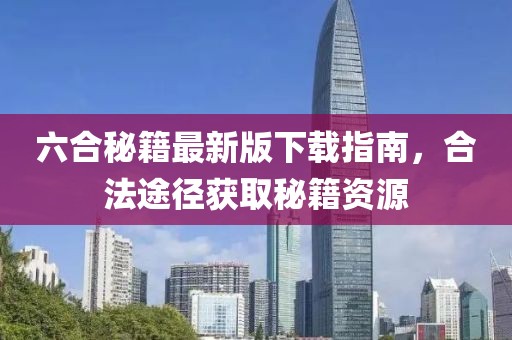 六合秘籍最新版下载指南，合法途径获取秘籍资源