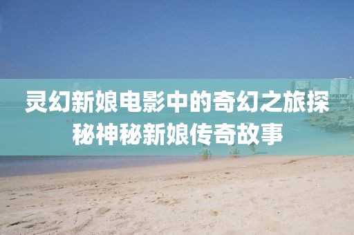 灵幻新娘电影中的奇幻之旅探秘神秘新娘传奇故事