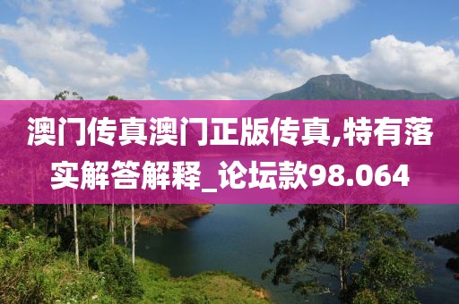 澳门传真澳门正版传真,特有落实解答解释_论坛款98.064