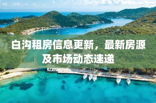 白沟租房信息更新，最新房源及市场动态速递