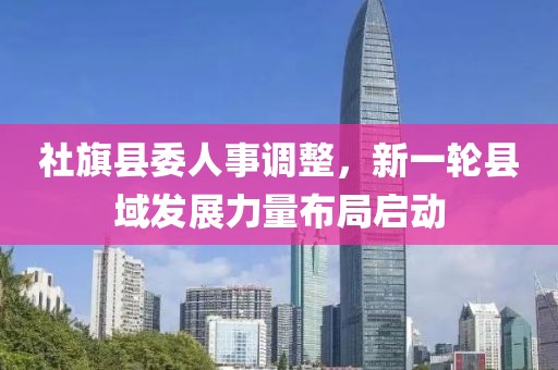 社旗县委人事调整，新一轮县域发展力量布局启动