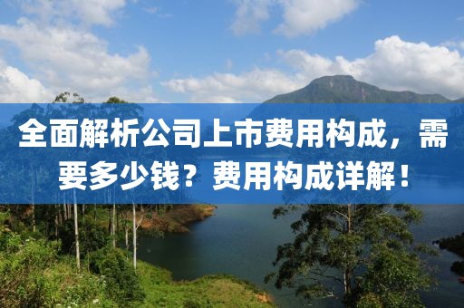 全面解析公司上市费用构成，需要多少钱？费用构成详解！
