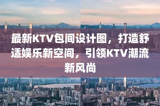 最新KTV包间设计图，打造舒适娱乐新空间，引领KTV潮流新风尚