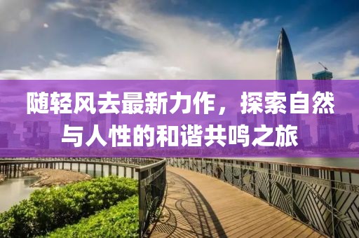随轻风去最新力作，探索自然与人性的和谐共鸣之旅