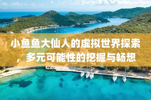 小鱼鱼大仙人的虚拟世界探索，多元可能性的挖掘与畅想