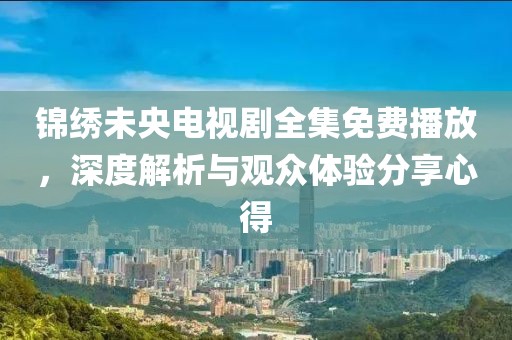 锦绣未央电视剧全集免费播放，深度解析与观众体验分享心得