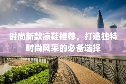 时尚新款凉鞋推荐，打造独特时尚风采的必备选择