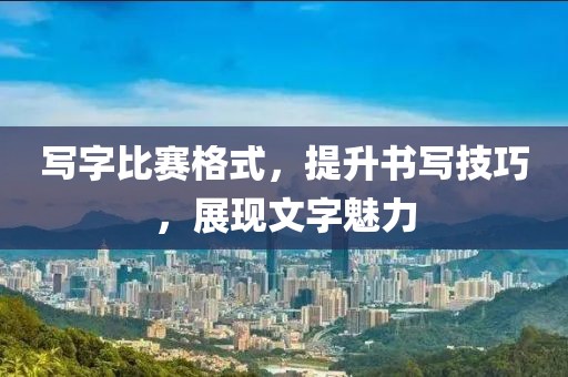 写字比赛格式，提升书写技巧，展现文字魅力
