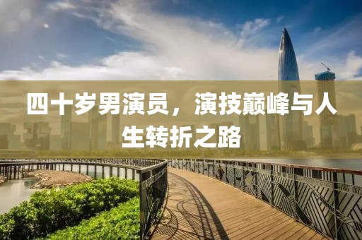 四十岁男演员，演技巅峰与人生转折之路