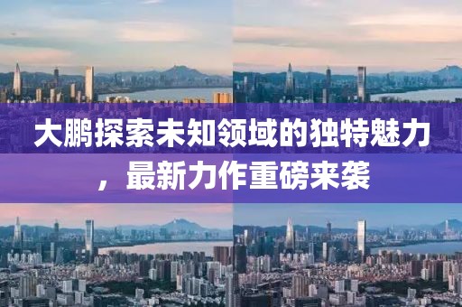 大鹏探索未知领域的独特魅力，最新力作重磅来袭