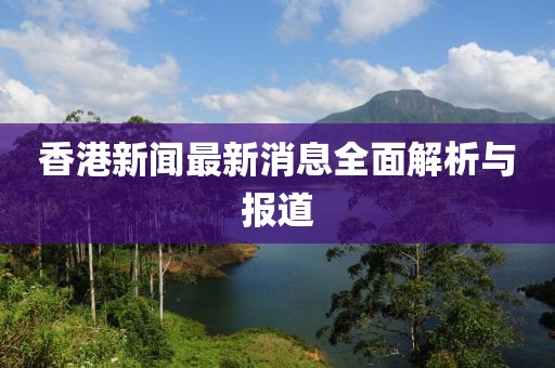 香港新闻最新消息全面解析与报道