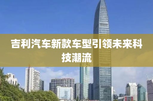 吉利汽车新款车型引领未来科技潮流