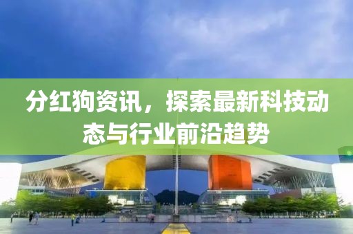 分红狗资讯，探索最新科技动态与行业前沿趋势